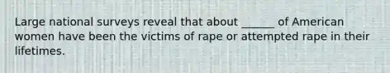 Large national surveys reveal that about ______ of American women have been the victims of rape or attempted rape in their lifetimes.