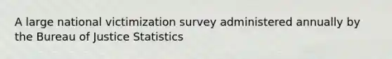 A large national victimization survey administered annually by the Bureau of Justice Statistics