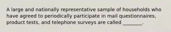 A large and nationally representative sample of households who have agreed to periodically participate in mail questionnaires, product tests, and telephone surveys are called ________.