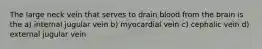 The large neck vein that serves to drain blood from the brain is the a) internal jugular vein b) myocardial vein c) cephalic vein d) external jugular vein