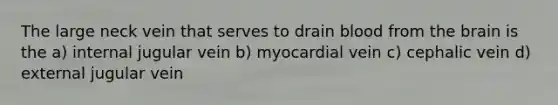 The large neck vein that serves to drain blood from the brain is the a) internal jugular vein b) myocardial vein c) cephalic vein d) external jugular vein