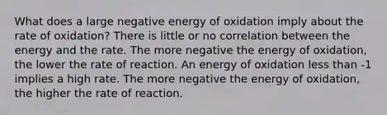 What does a large negative energy of oxidation imply about the rate of oxidation? There is little or no correlation between the energy and the rate. The more negative the energy of oxidation, the lower the rate of reaction. An energy of oxidation less than -1 implies a high rate. The more negative the energy of oxidation, the higher the rate of reaction.