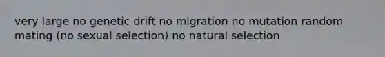 very large no genetic drift no migration no mutation random mating (no sexual selection) no natural selection