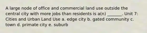 A large node of office and commercial land use outside the central city with more jobs than residents is a(n) _______. Unit 7: Cities and Urban Land Use a. edge city b. gated community c. town d. primate city e. suburb