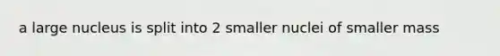 a large nucleus is split into 2 smaller nuclei of smaller mass