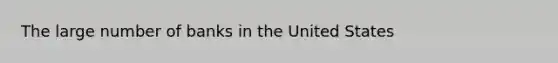 The large number of banks in the United States