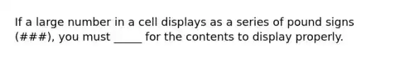 If a large number in a cell displays as a series of pound signs (###), you must _____ for the contents to display properly.