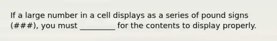 If a large number in a cell displays as a series of pound signs (###), you must _________ for the contents to display properly.