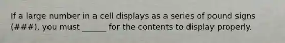 If a large number in a cell displays as a series of pound signs (###), you must ______ for the contents to display properly.