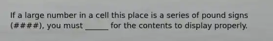 If a large number in a cell this place is a series of pound signs (####), you must ______ for the contents to display properly.