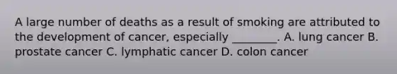 A large number of deaths as a result of smoking are attributed to the development of cancer, especially ________. A. lung cancer B. prostate cancer C. lymphatic cancer D. colon cancer