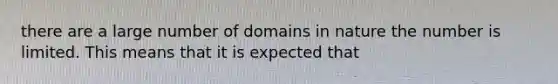 there are a large number of domains in nature the number is limited. This means that it is expected that