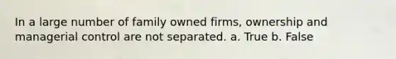 In a large number of family owned firms, ownership and managerial control are not separated. a. True b. False