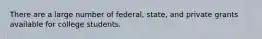 There are a large number of federal, state, and private grants available for college students.