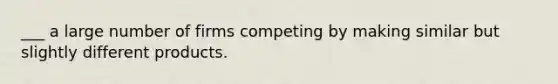 ___ a large number of firms competing by making similar but slightly different products.