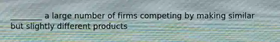 ________ a large number of firms competing by making similar but slightly different products