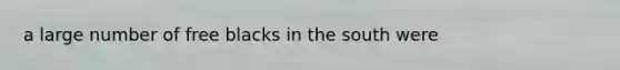 a large number of free blacks in the south were