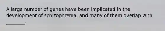 A large number of genes have been implicated in the development of schizophrenia, and many of them overlap with ________.