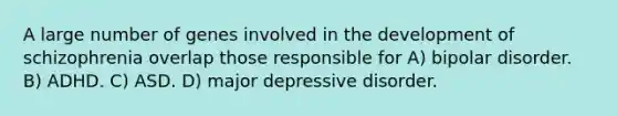 A large number of genes involved in the development of schizophrenia overlap those responsible for A) bipolar disorder. B) ADHD. C) ASD. D) major depressive disorder.