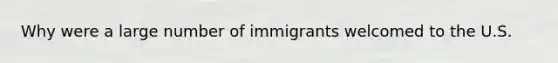 Why were a large number of immigrants welcomed to the U.S.