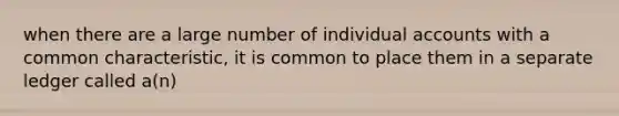 when there are a large number of individual accounts with a common characteristic, it is common to place them in a separate ledger called a(n)