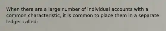 When there are a large number of individual accounts with a common characteristic, it is common to place them in a separate ledger called: