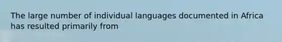 The large number of individual languages documented in Africa has resulted primarily from