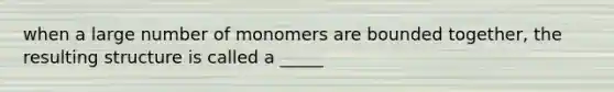 when a large number of monomers are bounded together, the resulting structure is called a _____