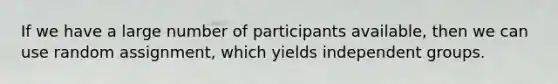 If we have a large number of participants available, then we can use random assignment, which yields independent groups.