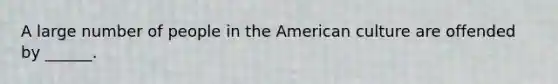 A large number of people in the American culture are offended by ______.