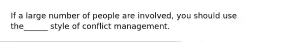 If a large number of people are involved, you should use the______ style of conflict management.