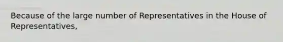 Because of the large number of Representatives in the House of Representatives,