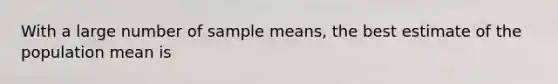 With a large number of sample means, the best estimate of the population mean is