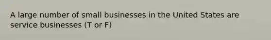 A large number of small businesses in the United States are service businesses (T or F)