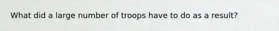 What did a large number of troops have to do as a result?