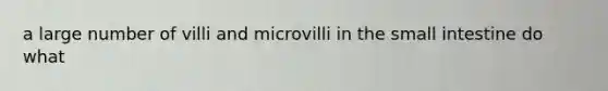 a large number of villi and microvilli in the small intestine do what