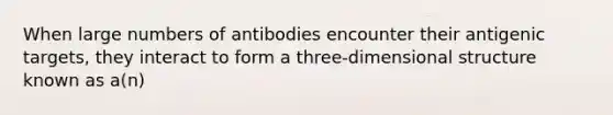 When large numbers of antibodies encounter their antigenic targets, they interact to form a three-dimensional structure known as a(n)