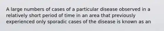 A large numbers of cases of a particular disease observed in a relatively short period of time in an area that previously experienced only sporadic cases of the disease is known as an