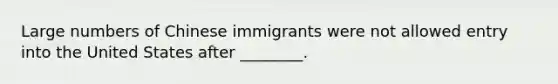 Large numbers of Chinese immigrants were not allowed entry into the United States after ________.