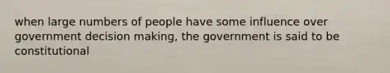 when large numbers of people have some influence over government decision making, the government is said to be constitutional