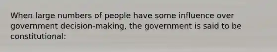 When large numbers of people have some influence over government decision-making, the government is said to be constitutional: