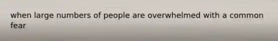 when large numbers of people are overwhelmed with a common fear