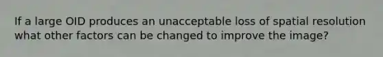 If a large OID produces an unacceptable loss of spatial resolution what other factors can be changed to improve the image?