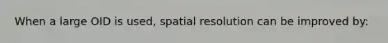 When a large OID is used, spatial resolution can be improved by: