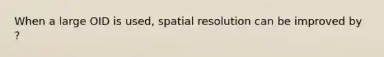 When a large OID is used, spatial resolution can be improved by ?