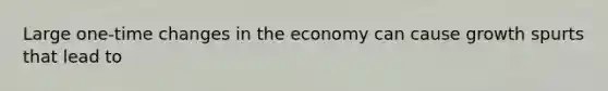 Large one-time changes in the economy can cause growth spurts that lead to