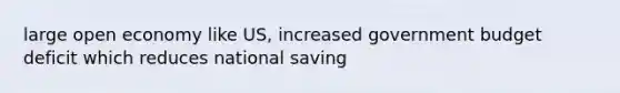 large open economy like US, increased government budget deficit which reduces national saving