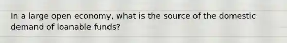 In a large open economy, what is the source of the domestic demand of loanable funds?