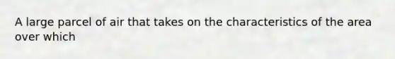 A large parcel of air that takes on the characteristics of the area over which