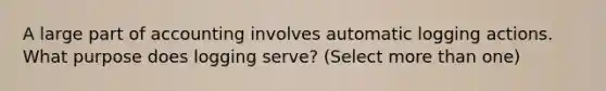 A large part of accounting involves automatic logging actions. What purpose does logging serve? (Select more than one)